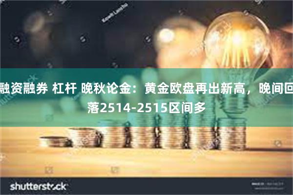 融资融券 杠杆 晚秋论金：黄金欧盘再出新高，晚间回落2514-2515区间多