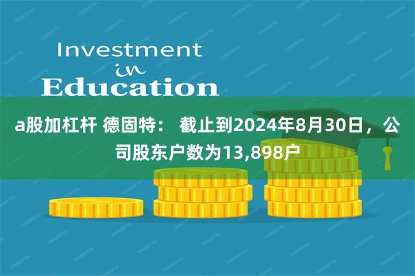 a股加杠杆 德固特： 截止到2024年8月30日，公司股东户数为13,898户