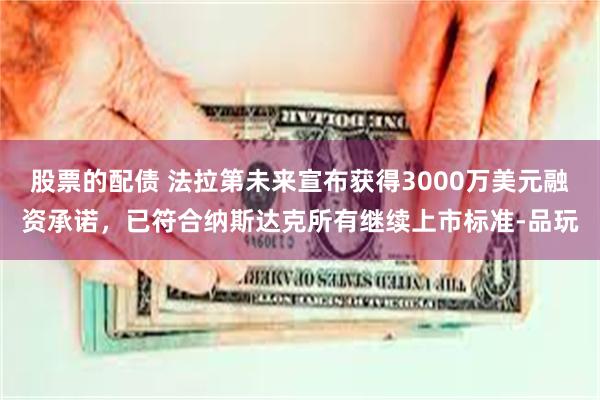 股票的配债 法拉第未来宣布获得3000万美元融资承诺，已符合纳斯达克所有继续上市标准-品玩