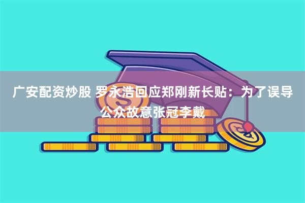 广安配资炒股 罗永浩回应郑刚新长贴：为了误导公众故意张冠李戴