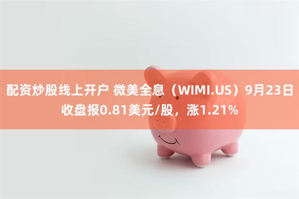 配资炒股线上开户 微美全息（WIMI.US）9月23日收盘报0.81美元/股，涨1.21%