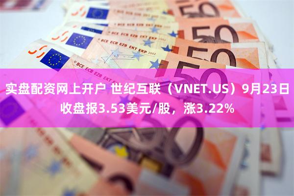 实盘配资网上开户 世纪互联（VNET.US）9月23日收盘报3.53美元/股，涨3.22%