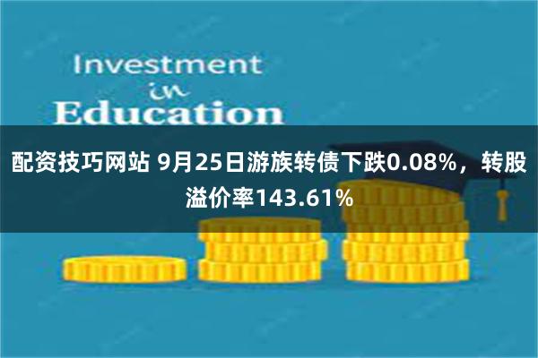 配资技巧网站 9月25日游族转债下跌0.08%，转股溢价率143.61%