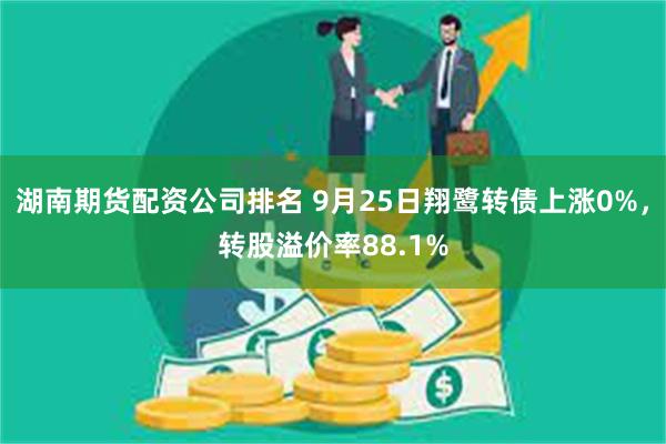 湖南期货配资公司排名 9月25日翔鹭转债上涨0%，转股溢价率88.1%