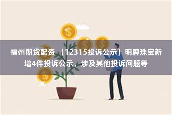 福州期货配资 【12315投诉公示】明牌珠宝新增4件投诉公示，涉及其他投诉问题等