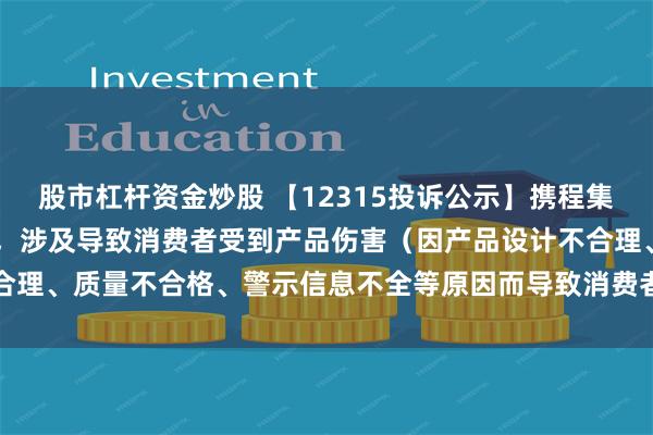 股市杠杆资金炒股 【12315投诉公示】携程集团-S新增10件投诉公示，涉及导致消费者受到产品伤害（因产品设计不合理、质量不合格、警示信息不全等原因而导致消费者受到产品伤害）问题等