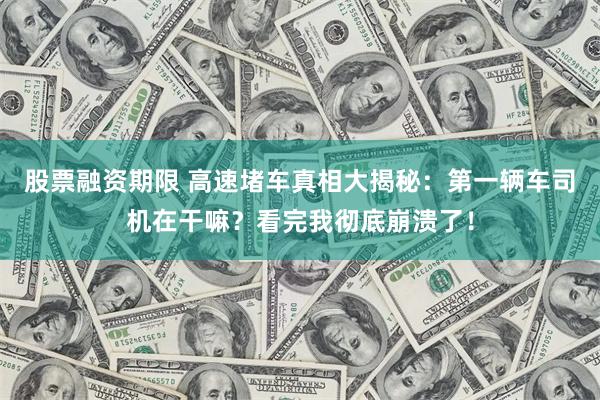 股票融资期限 高速堵车真相大揭秘：第一辆车司机在干嘛？看完我彻底崩溃了！