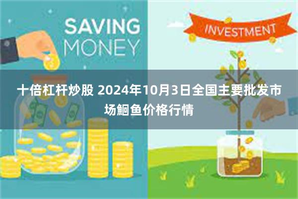 十倍杠杆炒股 2024年10月3日全国主要批发市场鮰鱼价格行情