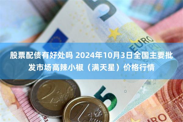 股票配债有好处吗 2024年10月3日全国主要批发市场高辣小椒（满天星）价格行情