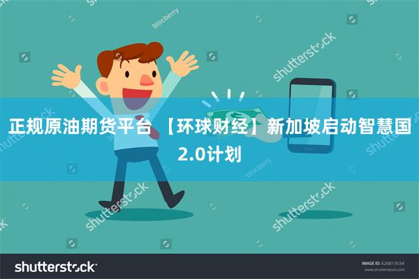 正规原油期货平台 【环球财经】新加坡启动智慧国2.0计划