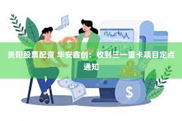 贵阳股票配资 华安鑫创：收到三一重卡项目定点通知