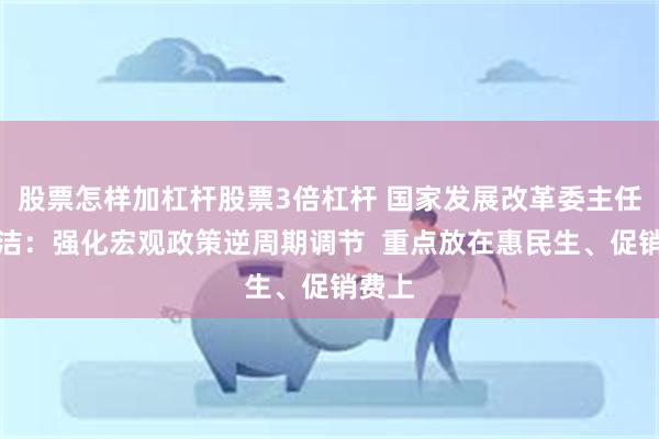 股票怎样加杠杆股票3倍杠杆 国家发展改革委主任郑栅洁：强化宏观政策逆周期调节  重点放在惠民生、促销费上