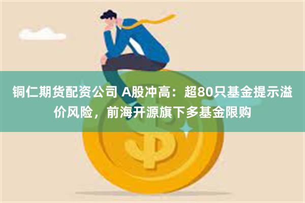 铜仁期货配资公司 A股冲高：超80只基金提示溢价风险，前海开源旗下多基金限购