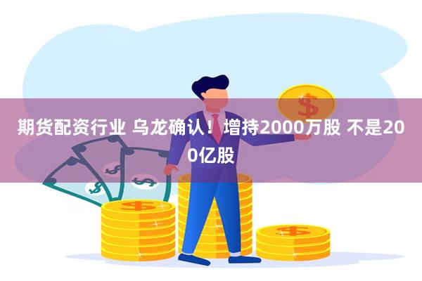 期货配资行业 乌龙确认！增持2000万股 不是200亿股