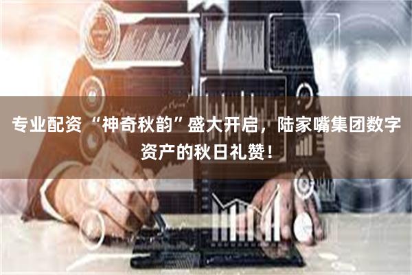 专业配资 “神奇秋韵”盛大开启，陆家嘴集团数字资产的秋日礼赞！