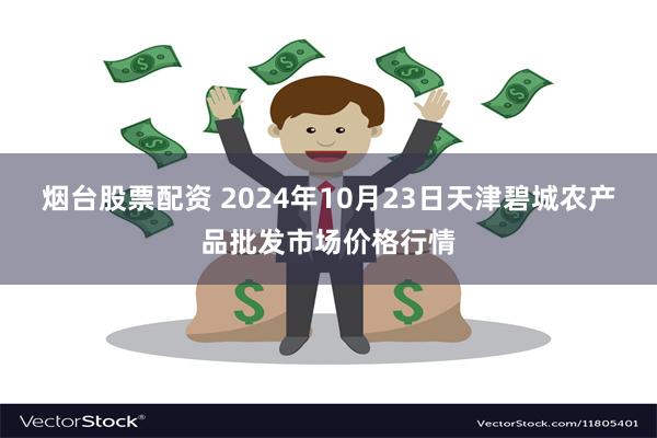 烟台股票配资 2024年10月23日天津碧城农产品批发市场价格行情