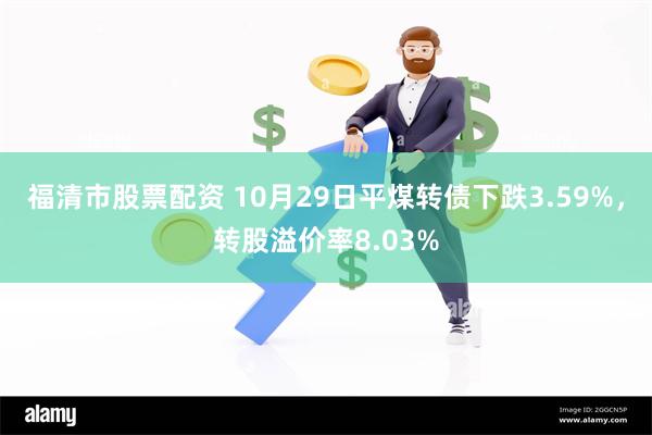 福清市股票配资 10月29日平煤转债下跌3.59%，转股溢价率8.03%