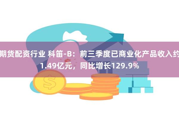 期货配资行业 科笛-B：前三季度已商业化产品收入约1.49亿元，同比增长129.9%