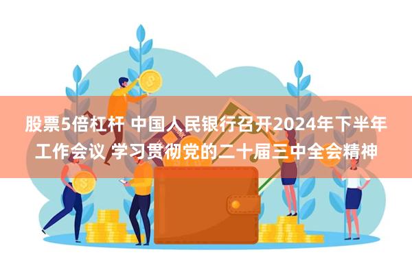 股票5倍杠杆 中国人民银行召开2024年下半年工作会议 学习贯彻党的二十届三中全会精神