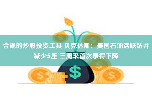 合规的炒股投资工具 贝克休斯：美国石油活跃钻井减少5座 三周来首次录得下降