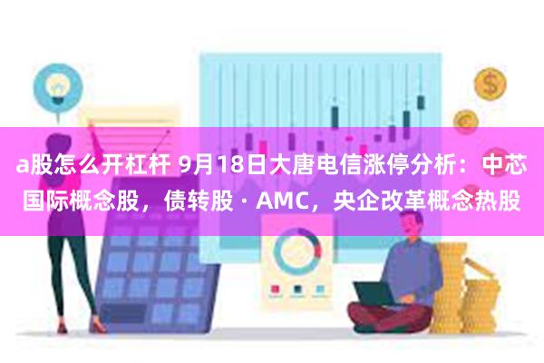 a股怎么开杠杆 9月18日大唐电信涨停分析：中芯国际概念股，债转股 · AMC，央企改革概念热股