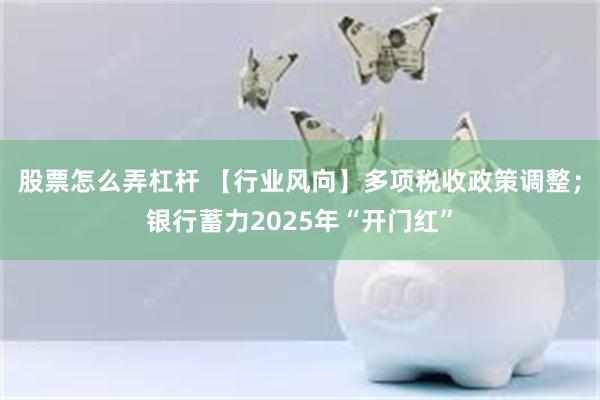 股票怎么弄杠杆 【行业风向】多项税收政策调整；银行蓄力2025年“开门红”