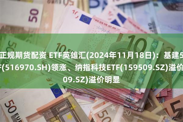 正规期货配资 ETF英雄汇(2024年11月18日)：基建50ETF(516970.SH)领涨、纳指科技ETF(159509.SZ)溢价明显