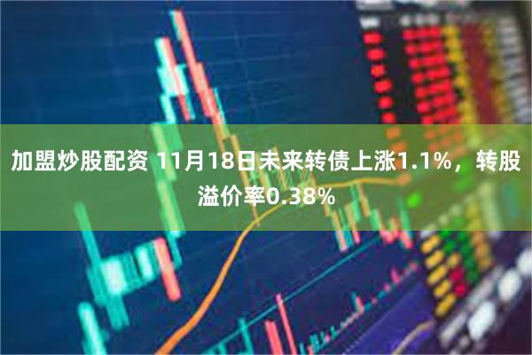 加盟炒股配资 11月18日未来转债上涨1.1%，转股溢价率0.38%