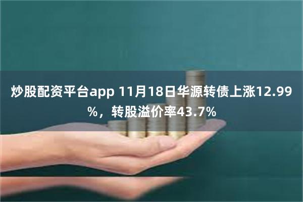 炒股配资平台app 11月18日华源转债上涨12.99%，转股溢价率43.7%