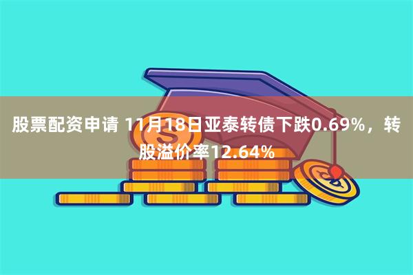 股票配资申请 11月18日亚泰转债下跌0.69%，转股溢价率12.64%