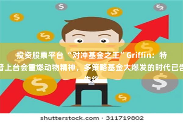 投资股票平台 “对冲基金之王”Griffin：特朗普上台会重燃动物精神，多策略基金大爆发的时代已告终