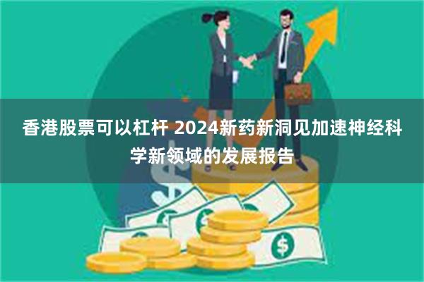 香港股票可以杠杆 2024新药新洞见加速神经科学新领域的发展报告