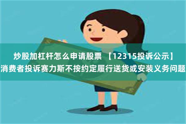 炒股加杠杆怎么申请股票 【12315投诉公示】消费者投诉赛力斯不按约定履行送货或安装义务问题