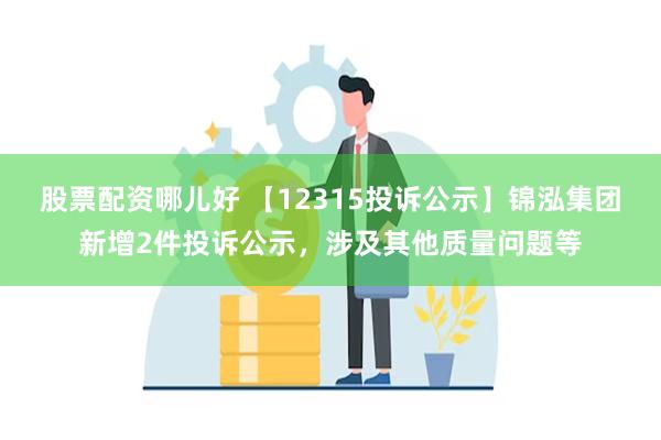 股票配资哪儿好 【12315投诉公示】锦泓集团新增2件投诉公示，涉及其他质量问题等