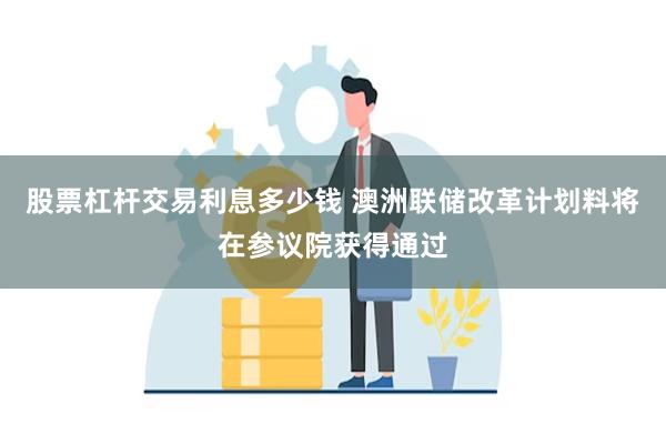 股票杠杆交易利息多少钱 澳洲联储改革计划料将在参议院获得通过