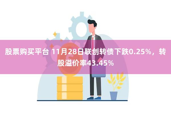 股票购买平台 11月28日联创转债下跌0.25%，转股溢价率43.45%