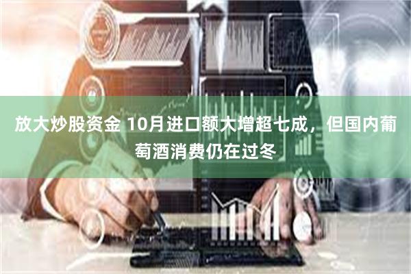 放大炒股资金 10月进口额大增超七成，但国内葡萄酒消费仍在过冬