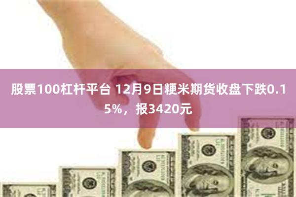 股票100杠杆平台 12月9日粳米期货收盘下跌0.15%，报3420元