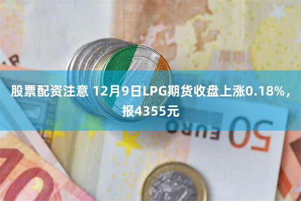 股票配资注意 12月9日LPG期货收盘上涨0.18%，报4355元