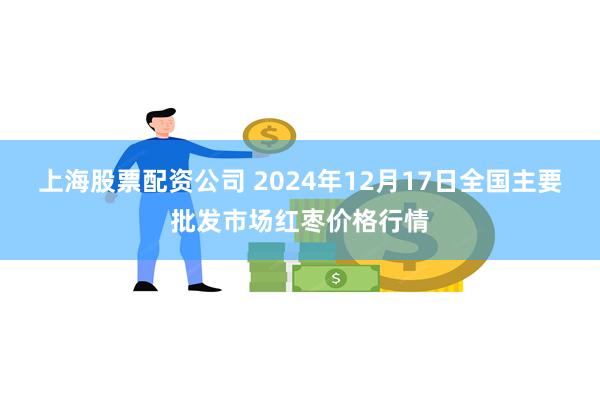 上海股票配资公司 2024年12月17日全国主要批发市场红枣价格行情