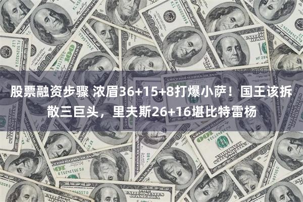 股票融资步骤 浓眉36+15+8打爆小萨！国王该拆散三巨头，里夫斯26+16堪比特雷杨