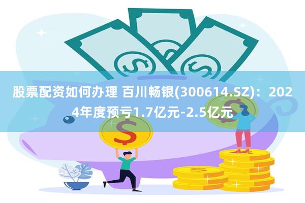 股票配资如何办理 百川畅银(300614.SZ)：2024年度预亏1.7亿元-2.5亿元