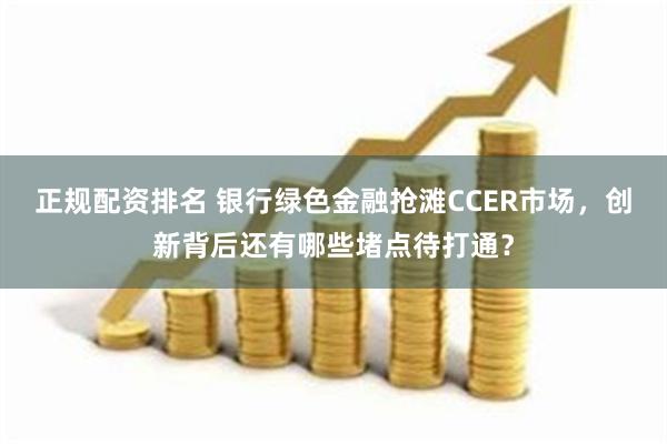 正规配资排名 银行绿色金融抢滩CCER市场，创新背后还有哪些堵点待打通？