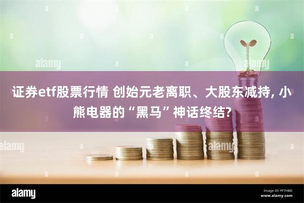 证券etf股票行情 创始元老离职、大股东减持, 小熊电器的“黑马”神话终结?