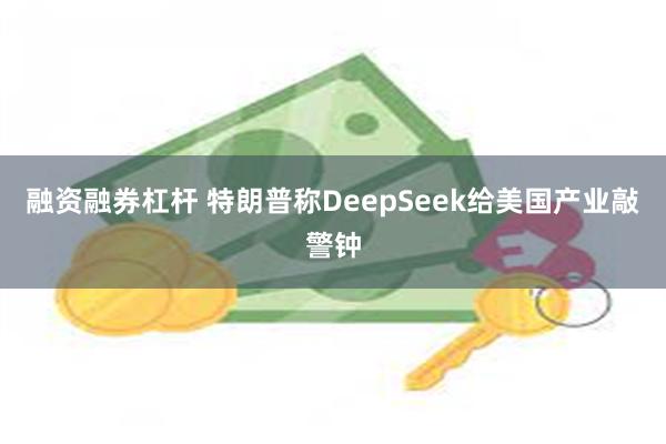 融资融券杠杆 特朗普称DeepSeek给美国产业敲警钟