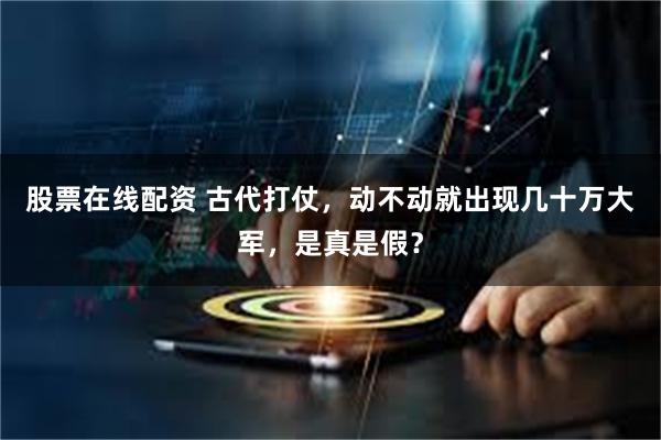 股票在线配资 古代打仗，动不动就出现几十万大军，是真是假？