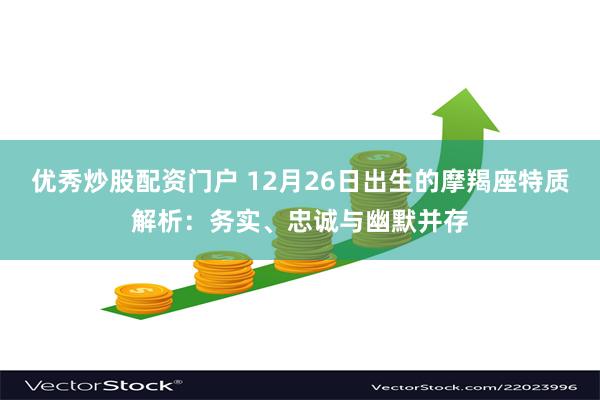 优秀炒股配资门户 12月26日出生的摩羯座特质解析：务实、忠诚与幽默并存