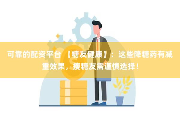 可靠的配资平台 【糖友健康】：这些降糖药有减重效果，瘦糖友需谨慎选择！