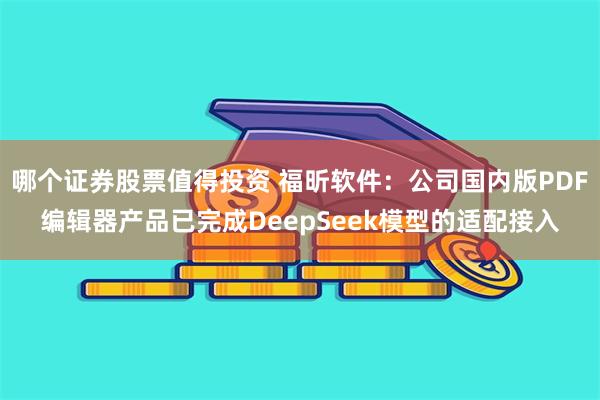 哪个证券股票值得投资 福昕软件：公司国内版PDF编辑器产品已完成DeepSeek模型的适配接入