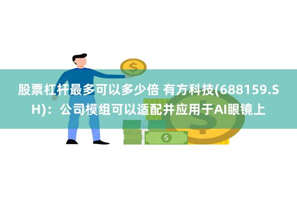 股票杠杆最多可以多少倍 有方科技(688159.SH)：公司模组可以适配并应用于AI眼镜上